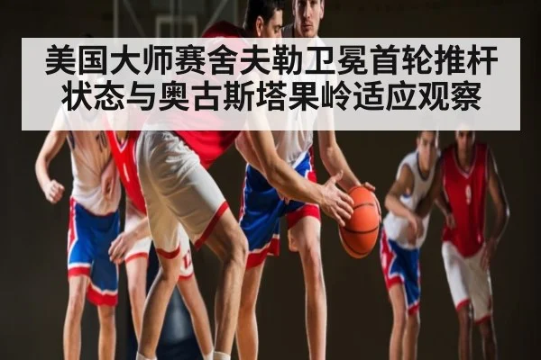 美国大师赛舍夫勒卫冕首轮推杆状态与奥古斯塔果岭适应观察